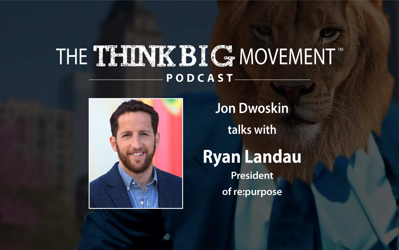 Think Big Movement Podcast - Jon Dwoskin Interviews Ryan Landau, President of President of re:purpose