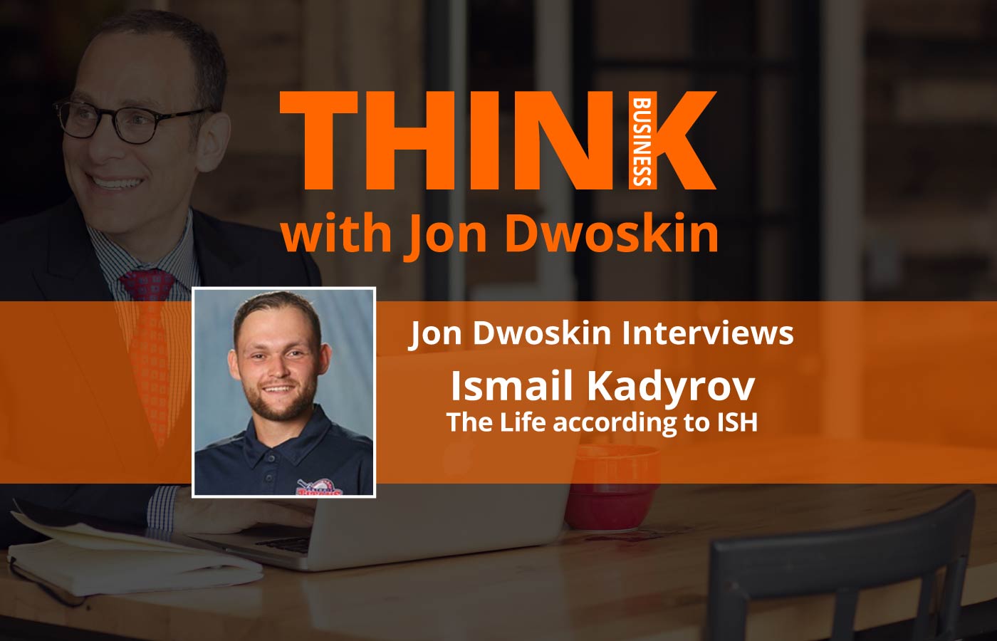 THINK Business Podcast: Jon Dwoskin Interviews Ismail Kadyrov, CEO The Life according to ISH