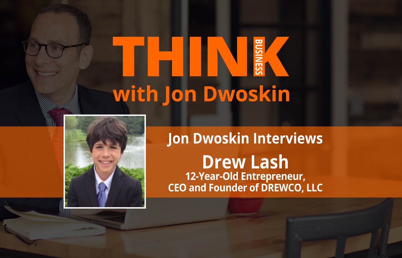 THINK Business: Jon Dwoskin Interviews Drew Lash, 12-Year-Old Entrepreneur, CEO and Founder of DREWco