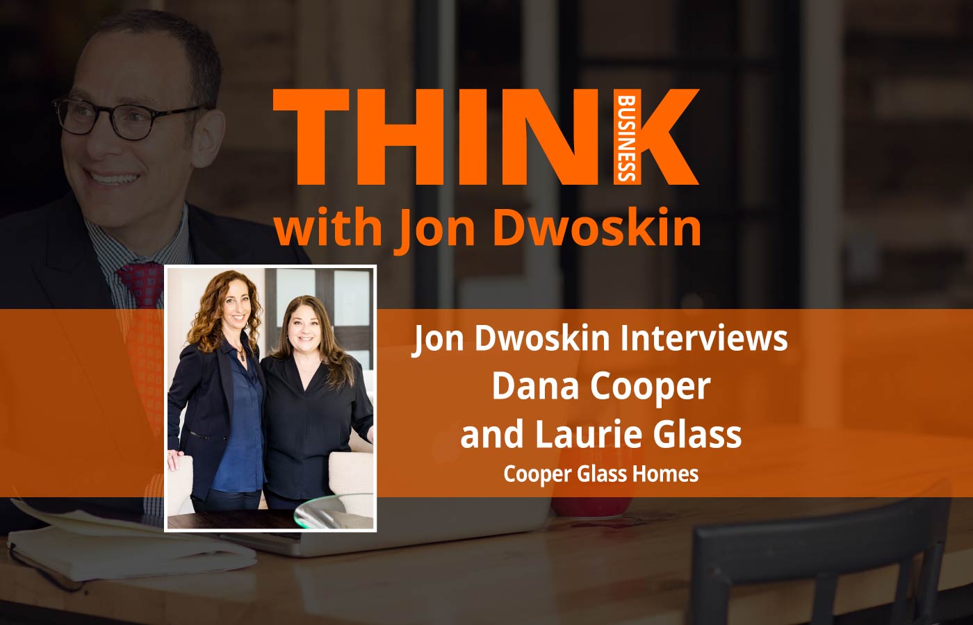 THINK Business Podcast: Jon Dwoskin Interviews Dana Cooper and Laurie Glass, Cooper Glass Homes