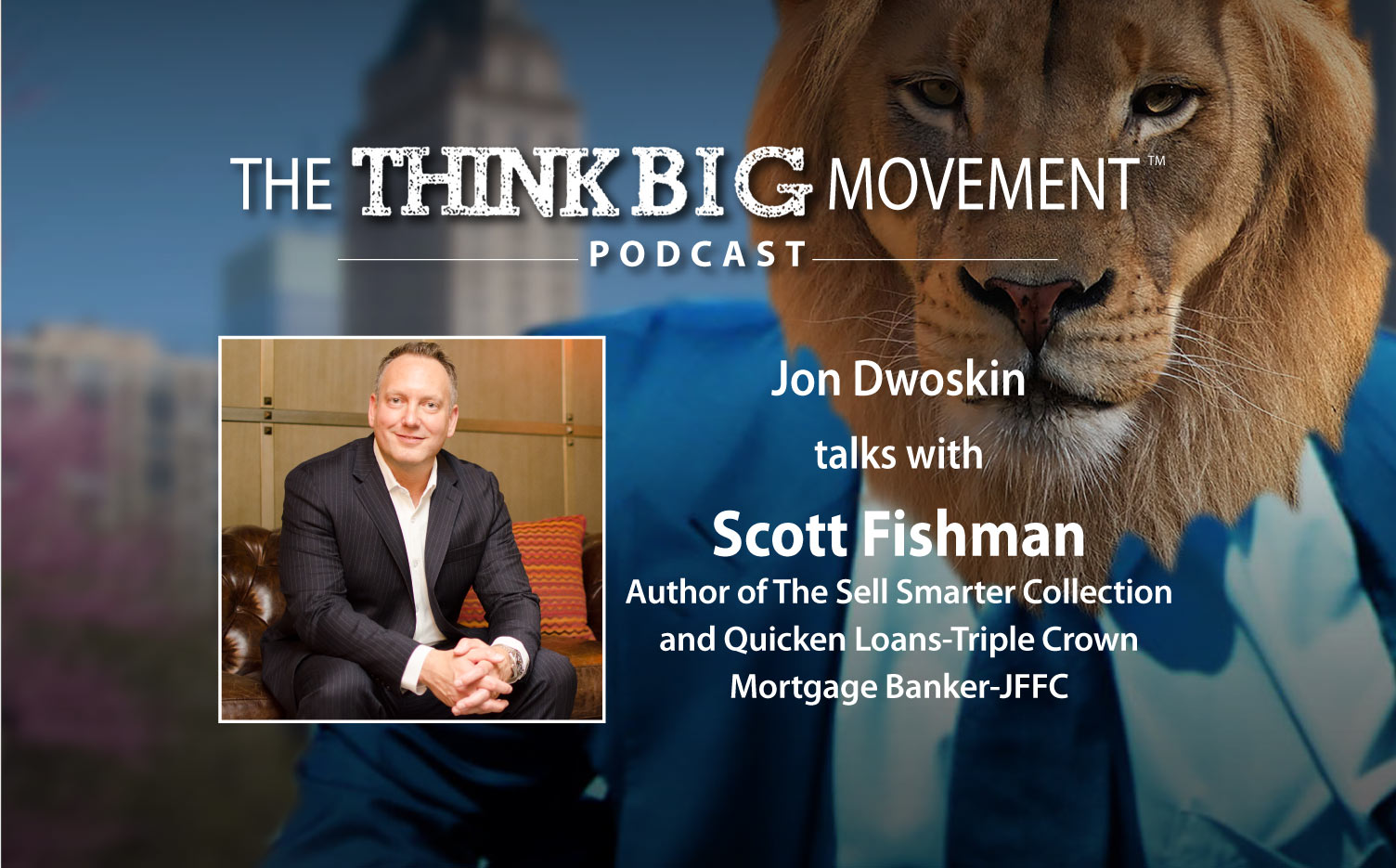 The Think Big Podcast - Jon Dwoskin Interviews Scott Fishman, Author of The Sell Smarter Collection, Quicken Loans-Triple Crown Mortgage Banker-JFFC