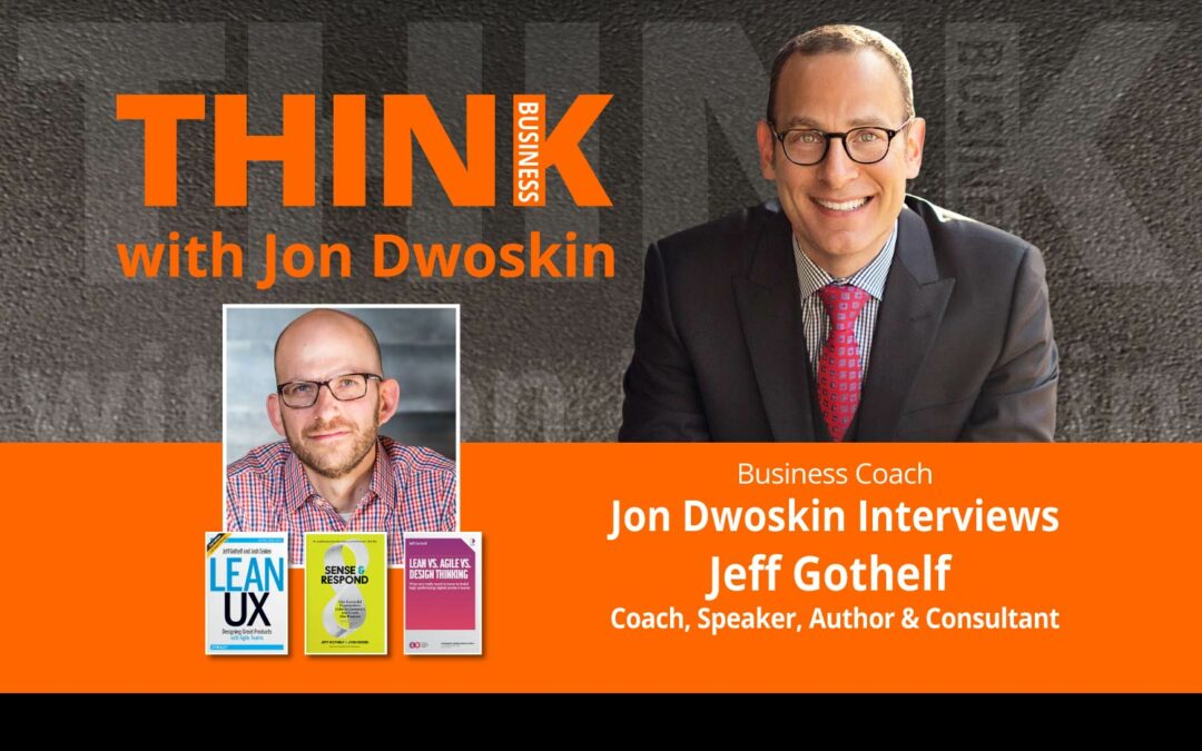 THINK Business Podcast: Jon Dwoskin Interviews Jeff Gothelf, Coach, Speaker, Author & Consultant