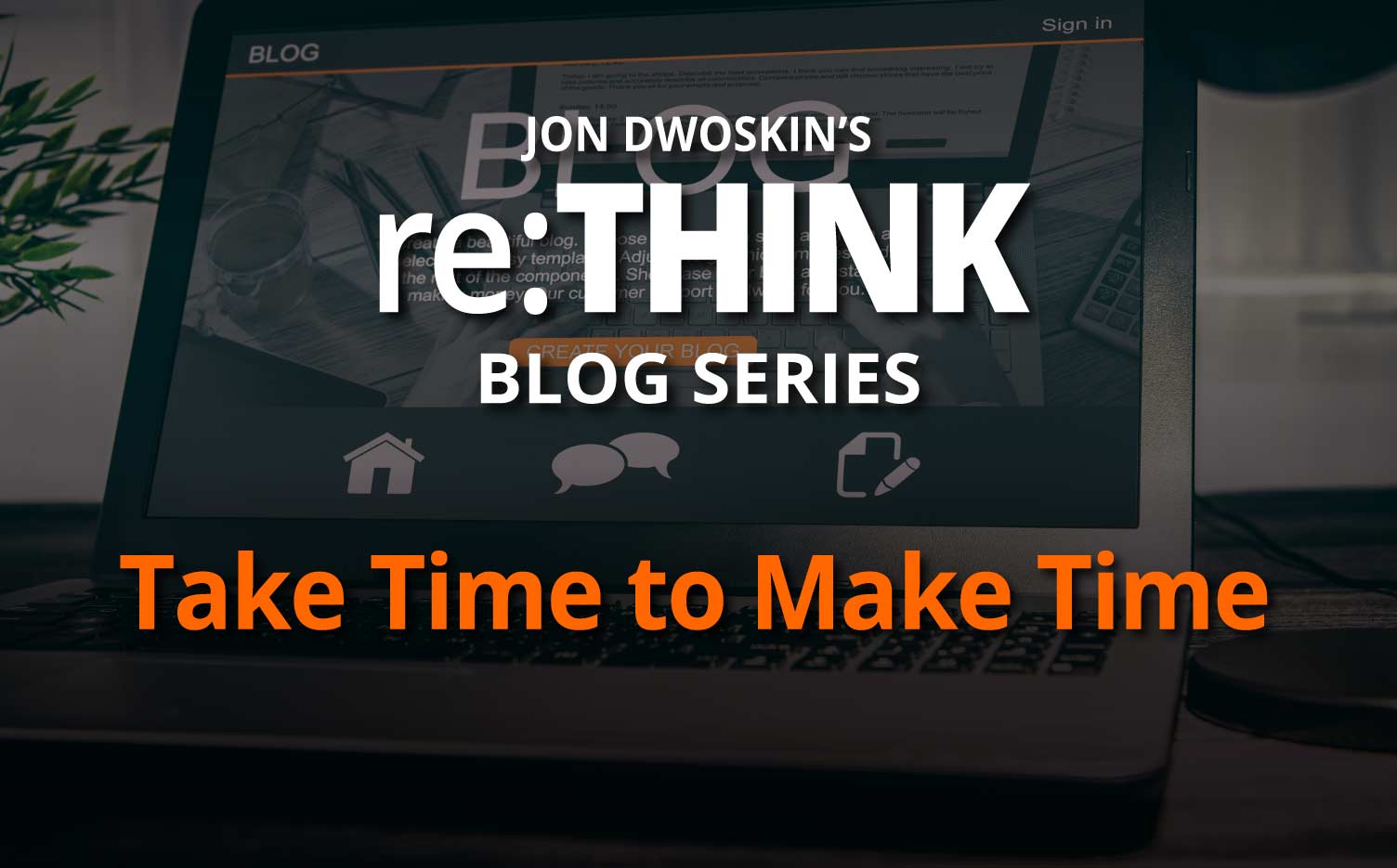 Jon Dwoskin's re:THINK Blog - Take Time to Make Time