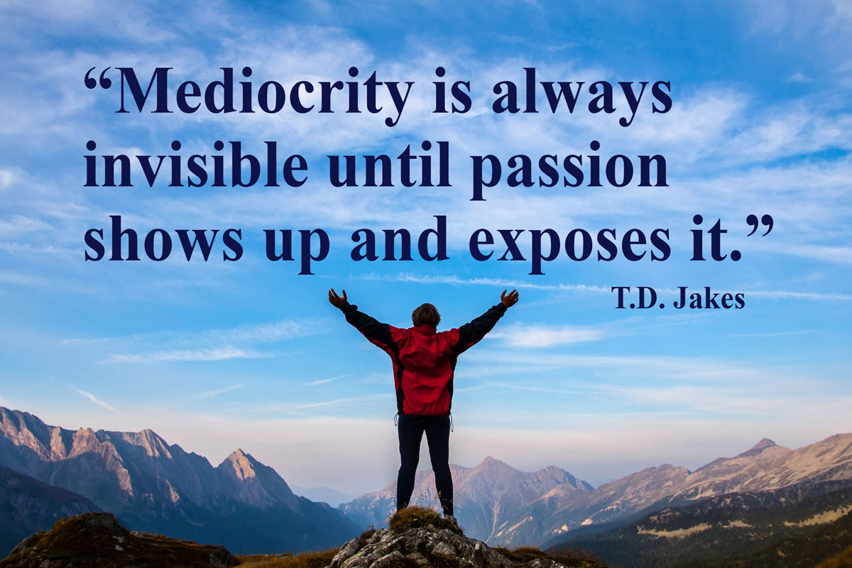 “Mediocrity is always invisible until passion shows up and exposes it.” - T.D. Jakes